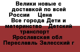 Велики новые с доставкой по всей России  › Цена ­ 700 - Все города Дети и материнство » Детский транспорт   . Ярославская обл.,Переславль-Залесский г.
